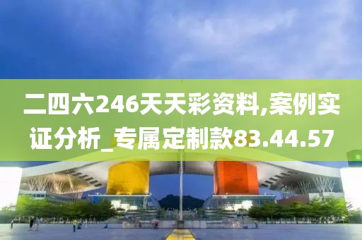 二四六246天天彩资料,案例实证分析_专属定制款83.44.57