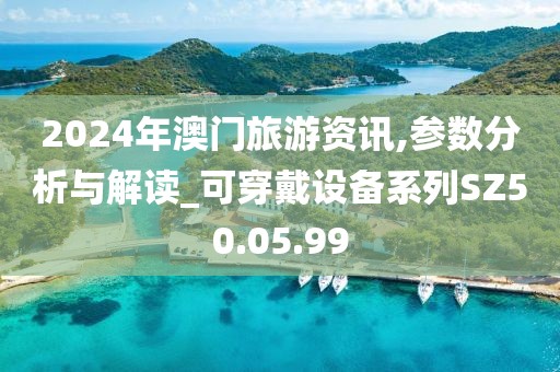 2024年澳门旅游资讯,参数分析与解读_可穿戴设备系列SZ50.05.99