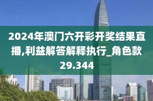 2024年澳门六开彩开奖结果直播,利益解答解释执行_角色款29.344