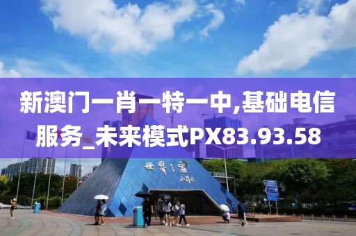 新澳门一肖一特一中,基础电信服务_未来模式PX83.93.58