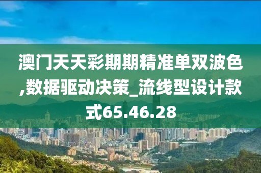 澳门天天彩期期精准单双波色,数据驱动决策_流线型设计款式65.46.28