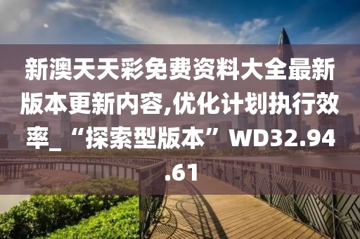 新澳天天彩免费资料大全最新版本更新内容,优化计划执行效率_“探索型版本”WD32.94.61