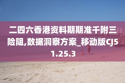 二四六香港资料期期准千附三险阻,数据洞察方案_移动版CJ51.25.3