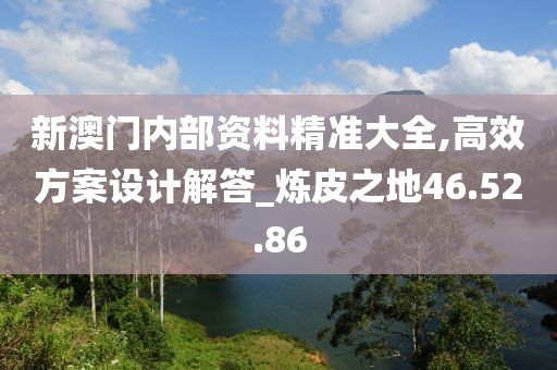 新澳门内部资料精准大全,高效方案设计解答_炼皮之地46.52.86