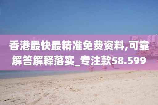 香港最快最精准免费资料,可靠解答解释落实_专注款58.599