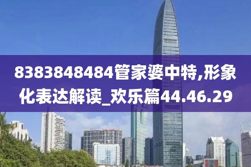 8383848484管家婆中特,形象化表达解读_欢乐篇44.46.29