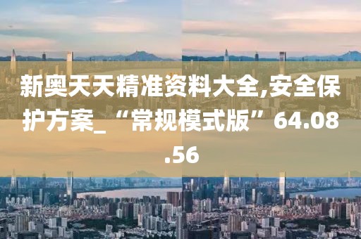 新奥天天精准资料大全,安全保护方案_“常规模式版”64.08.56