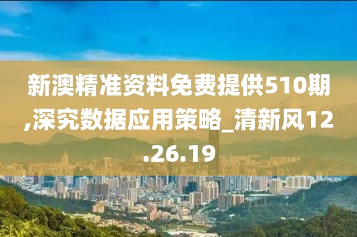 新澳精准资料免费提供510期,深究数据应用策略_清新风12.26.19
