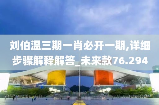刘伯温三期一肖必开一期,详细步骤解释解答_未来款76.294