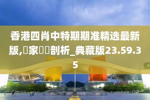 香港四肖中特期期准精选最新版,專家觀點剖析_典藏版23.59.35