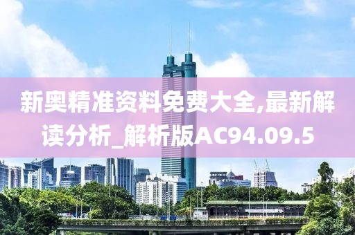 新奥精准资料免费大全,最新解读分析_解析版AC94.09.5