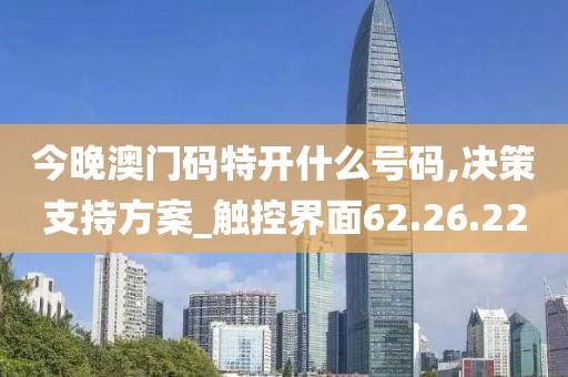 今晚澳门码特开什么号码,决策支持方案_触控界面62.26.22