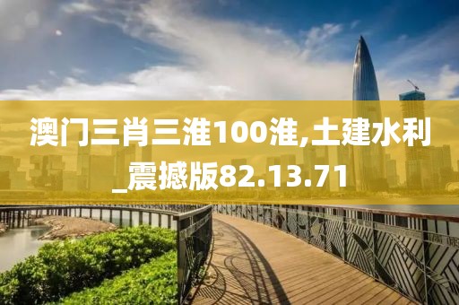 澳门三肖三淮100淮,土建水利_震撼版82.13.71