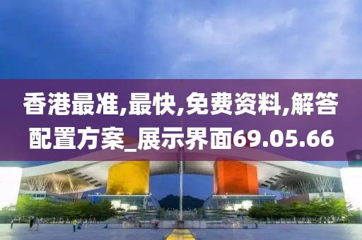 香港最准,最快,免费资料,解答配置方案_展示界面69.05.66
