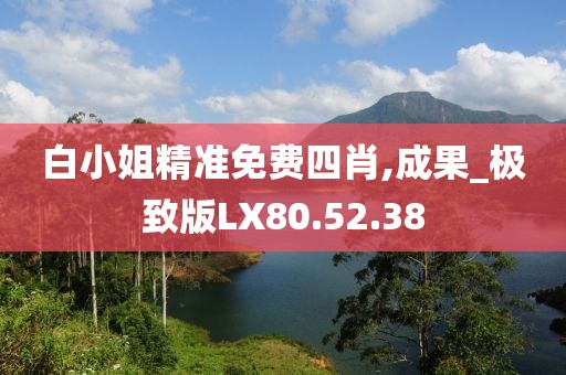 白小姐精准免费四肖,成果_极致版LX80.52.38