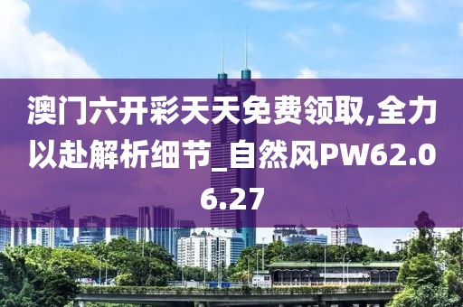 澳门六开彩天天免费领取,全力以赴解析细节_自然风PW62.06.27