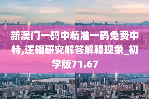 新澳门一码中精准一码免费中特,逻辑研究解答解释现象_初学版71.67
