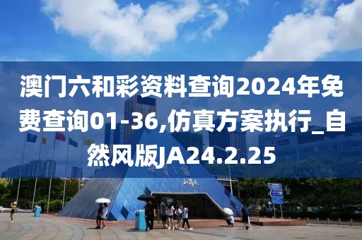 澳门六和彩资料查询2024年免费查询01-36,仿真方案执行_自然风版JA24.2.25