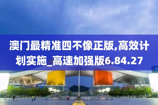 澳门最精准四不像正版,高效计划实施_高速加强版6.84.27