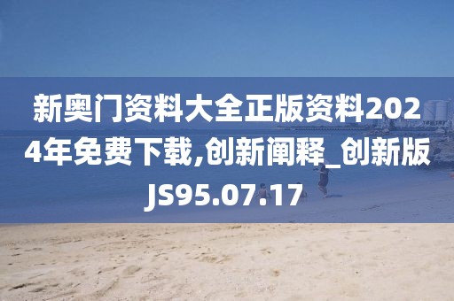 新奥门资料大全正版资料2024年免费下载,创新阐释_创新版JS95.07.17