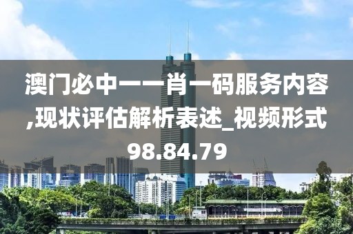 澳门必中一一肖一码服务内容,现状评估解析表述_视频形式98.84.79