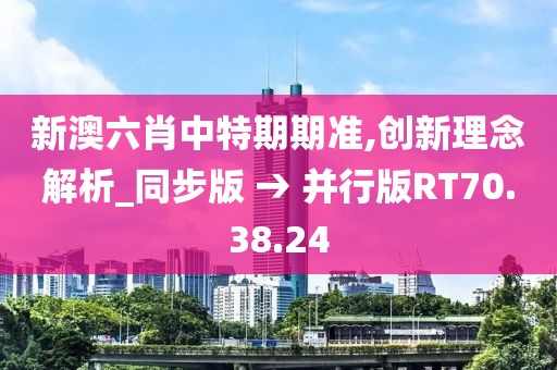 新澳六肖中特期期准,创新理念解析_同步版 → 并行版RT70.38.24