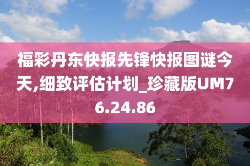 福彩丹东快报先锋快报图谜今天,细致评估计划_珍藏版UM76.24.86