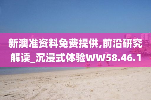 新澳准资料免费提供,前沿研究解读_沉浸式体验WW58.46.1