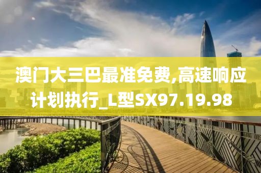 澳门大三巴最准免费,高速响应计划执行_L型SX97.19.98