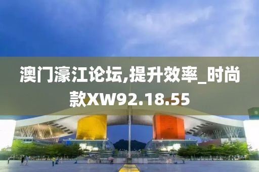 澳门濠江论坛,提升效率_时尚款XW92.18.55
