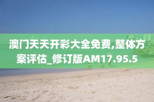 澳门天天开彩大全免费,整体方案评估_修订版AM17.95.5