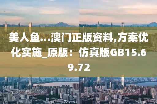 美人鱼…澳门正版资料,方案优化实施_原版：仿真版GB15.69.72