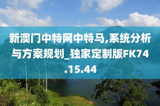 新澳门中特网中特马,系统分析与方案规划_独家定制版FK74.15.44