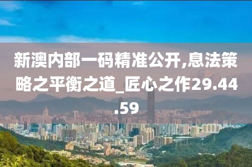 新澳内部一码精准公开,息法策略之平衡之道_匠心之作29.44.59