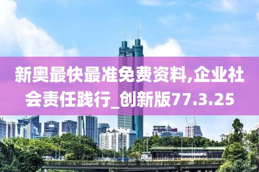 新奥最快最准免费资料,企业社会责任践行_创新版77.3.25