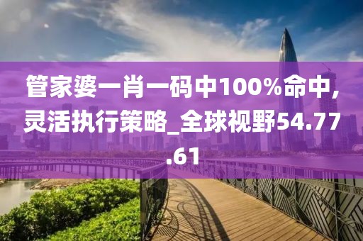 管家婆一肖一码中100%命中,灵活执行策略_全球视野54.77.61