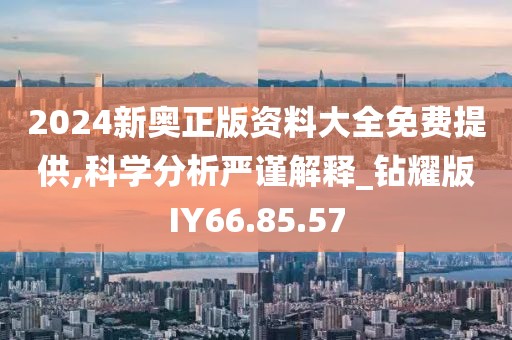 2024新奥正版资料大全免费提供,科学分析严谨解释_钻耀版IY66.85.57