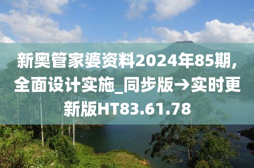 新奥管家婆资料2024年85期,全面设计实施_同步版→实时更新版HT83.61.78