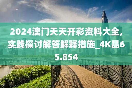 2024澳门天天开彩资料大全,实践探讨解答解释措施_4K品65.854