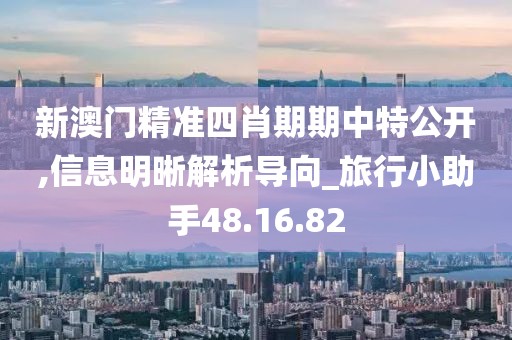 新澳门精准四肖期期中特公开,信息明晰解析导向_旅行小助手48.16.82