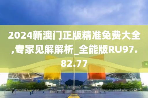 2024新澳门正版精准免费大全,专家见解解析_全能版RU97.82.77