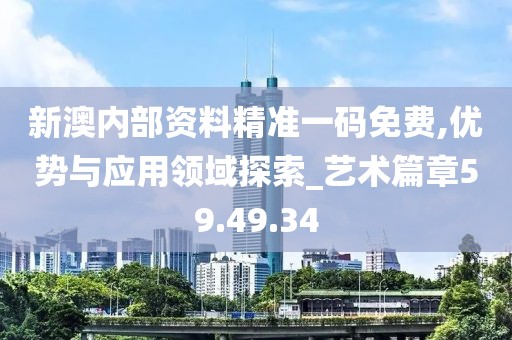 新澳内部资料精准一码免费,优势与应用领域探索_艺术篇章59.49.34