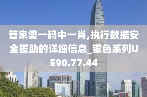 管家婆一码中一肖,执行数据安全援助的详细信息_银色系列UE90.77.44