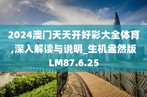 2024澳门天天开好彩大全体育,深入解读与说明_生机盎然版LM87.6.25