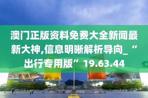 澳门正版资料免费大全新闻最新大神,信息明晰解析导向_“出行专用版”19.63.44