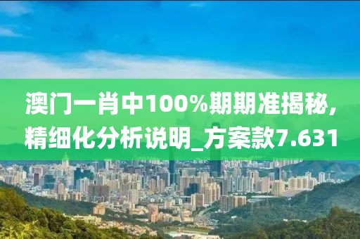 澳门一肖中100%期期准揭秘,精细化分析说明_方案款7.631