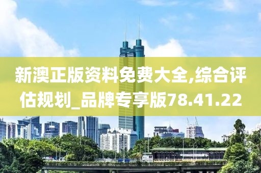 新澳正版资料免费大全,综合评估规划_品牌专享版78.41.22