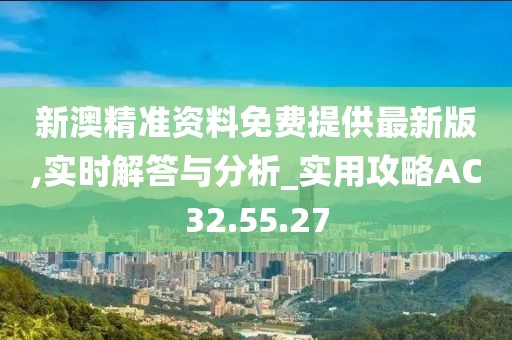 新澳精准资料免费提供最新版,实时解答与分析_实用攻略AC32.55.27