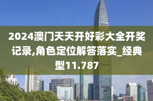 2024澳门天天开好彩大全开奖记录,角色定位解答落实_经典型11.787