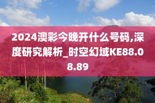 2024澳彩今晚开什么号码,深度研究解析_时空幻域KE88.08.89
